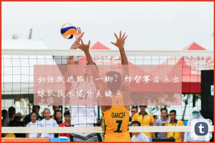 如何改进临门一脚?郑智赛后点出球队技术提升关键点