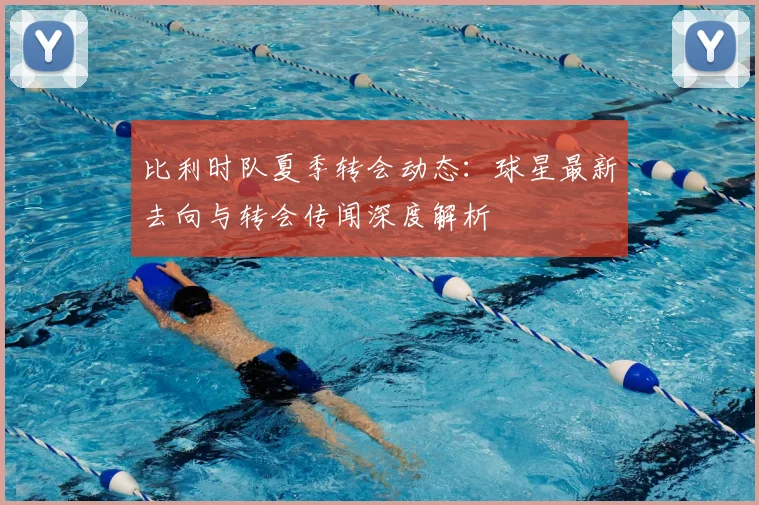 比利时队夏季转会动态：球星最新去向与转会传闻深度解析