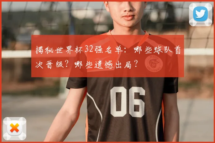 揭秘世界杯32强名单：哪些球队首次晋级？哪些遗憾出局？