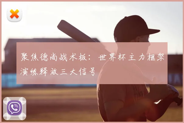 聚焦德尚战术板:世界杯主力框架演练释放三大信号