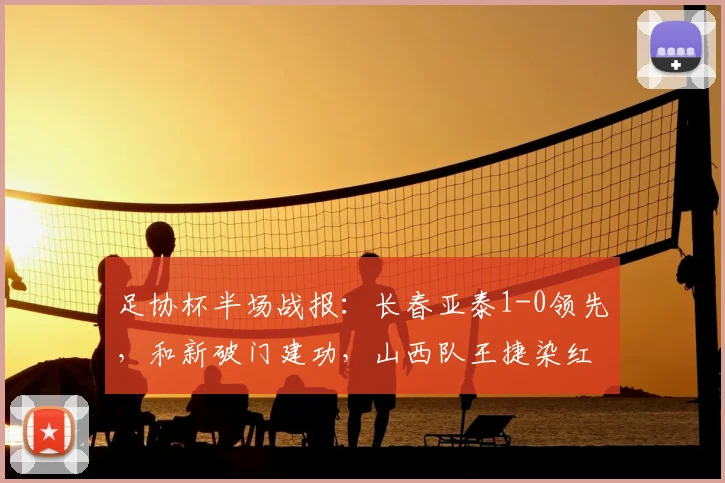 足协杯半场战报：长春亚泰1-0领先，和新破门建功，山西队王捷染红陷被动