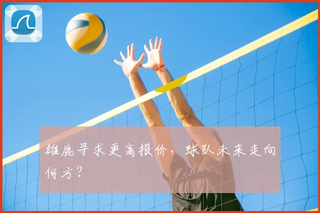 雄鹿寻求更高报价，球队未来走向何方？