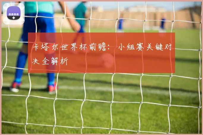 卡塔尔世界杯前瞻:小组赛关键对决全解析