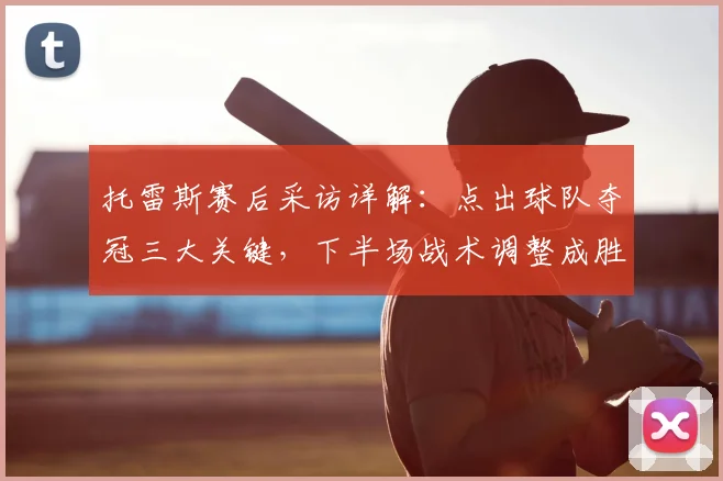 托雷斯赛后采访详解：点出球队夺冠三大关键，下半场战术调整成胜负手