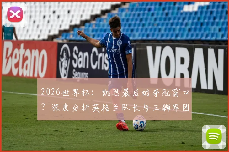 2026世界杯：凯恩最后的夺冠窗口？深度分析英格兰队长与三狮军团的机遇与挑战