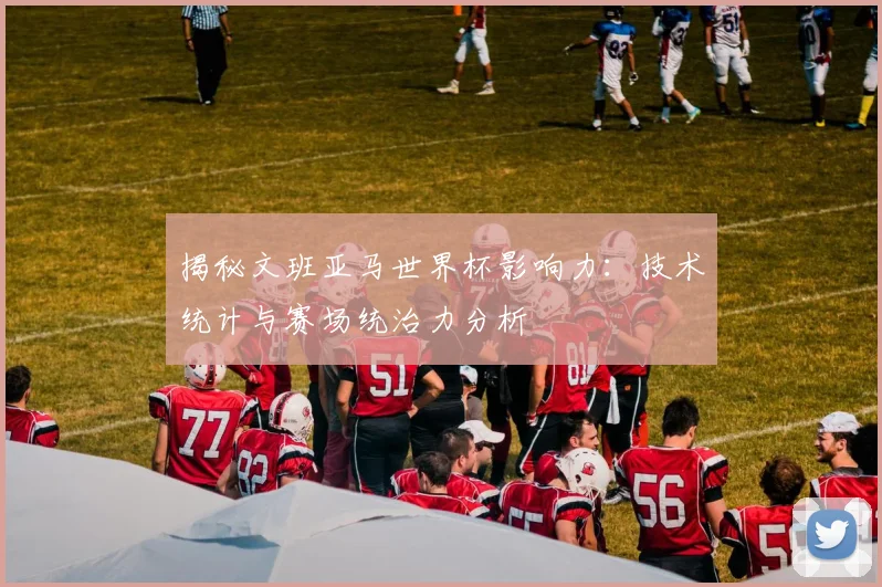 揭秘文班亚马世界杯影响力:技术统计与赛场统治力分析
