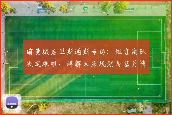 前曼城后卫斯通斯专访:坦言离队决定艰难,详解未来规划与蓝月情怀