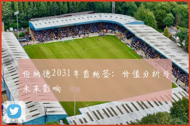 伦纳德2031年首轮签：价值分析与未来影响