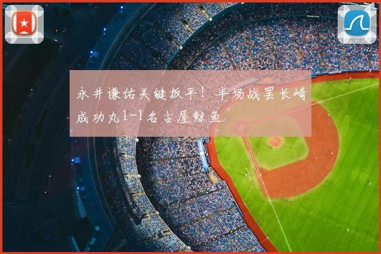 永井谦佑关键扳平!半场战罢长崎成功丸1-1名古屋鲸鱼