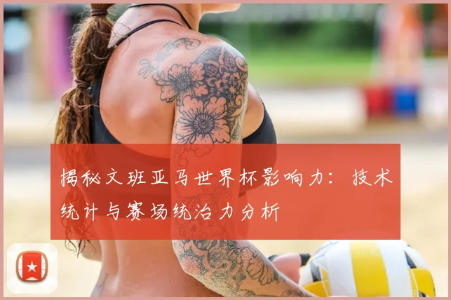 揭秘文班亚马世界杯影响力：技术统计与赛场统治力分析