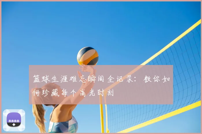 篮球生涯难忘瞬间全记录:教你如何珍藏每个高光时刻