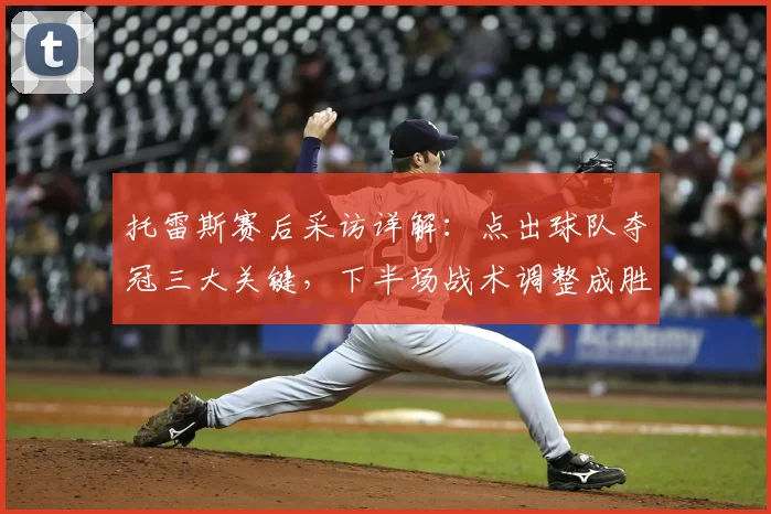 托雷斯赛后采访详解:点出球队夺冠三大关键,下半场战术调整成胜负手