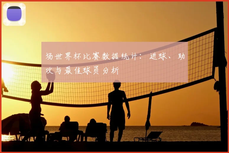 场世界杯比赛数据统计:进球、助攻与最佳球员分析