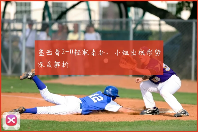 墨西哥2-0轻取南非,小组出线形势深度解析