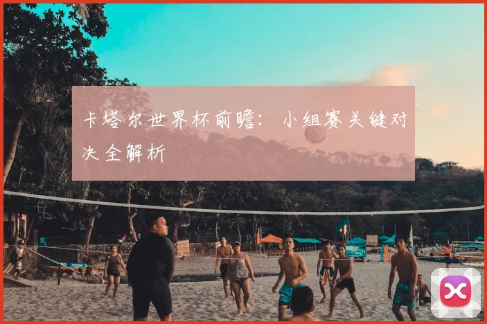 卡塔尔世界杯前瞻：小组赛关键对决全解析