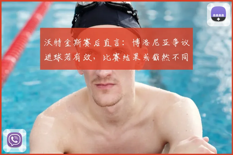 沃特金斯赛后直言：博洛尼亚争议进球若有效，比赛结果或截然不同